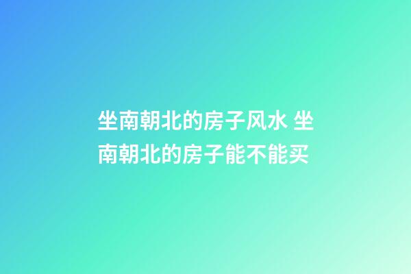 坐南朝北的房子风水 坐南朝北的房子能不能买